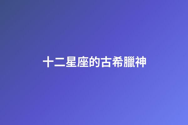 十二星座的古希臘神-第1張-星座運勢-玄機派