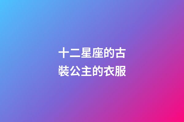 十二星座的古裝公主的衣服-第1張-星座運勢-玄機派