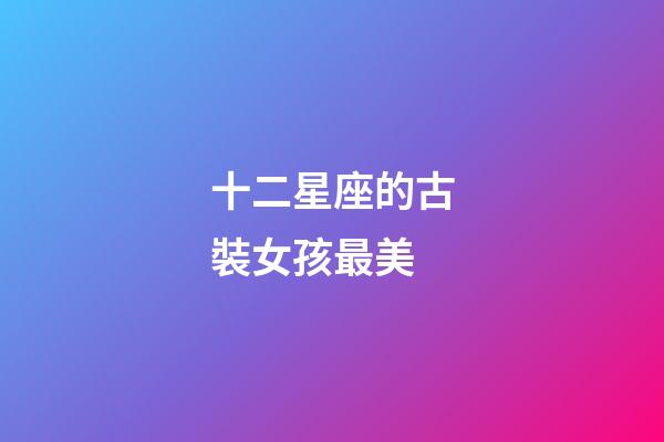 十二星座的古裝女孩最美-第1張-星座運(yùn)勢-玄機(jī)派