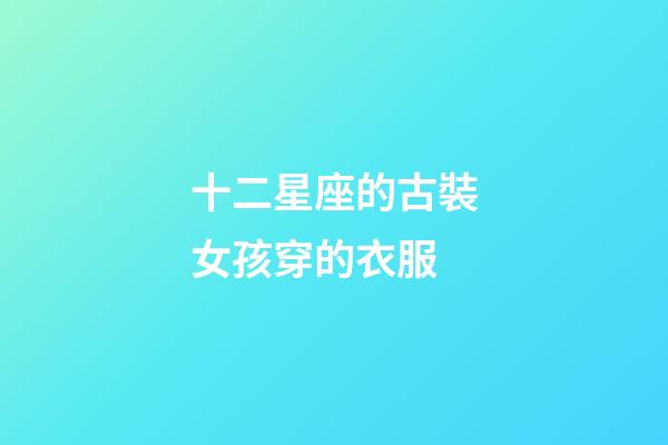 十二星座的古裝女孩穿的衣服-第1張-星座運勢-玄機派