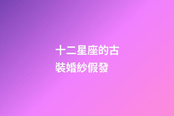 十二星座的古裝婚紗假發-第1張-星座運勢-玄機派