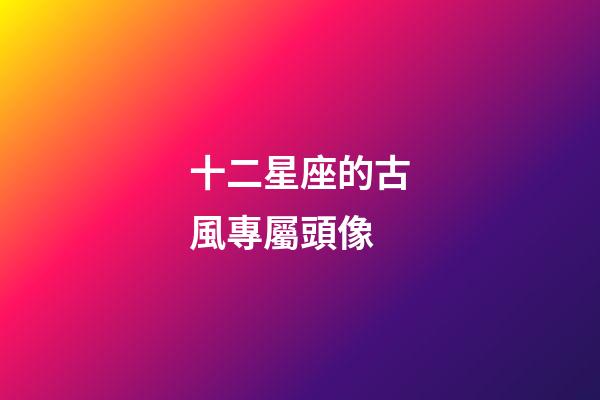 十二星座的古風專屬頭像-第1張-星座運勢-玄機派