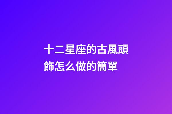 十二星座的古風頭飾怎么做的簡單-第1張-星座運勢-玄機派