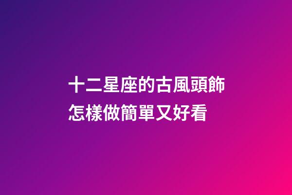 十二星座的古風頭飾怎樣做簡單又好看-第1張-星座運勢-玄機派