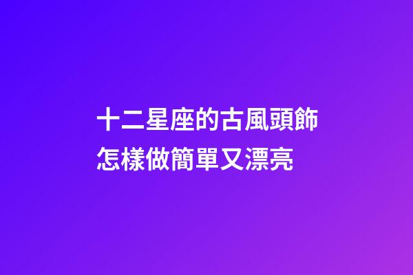 十二星座的古風頭飾怎樣做簡單又漂亮
