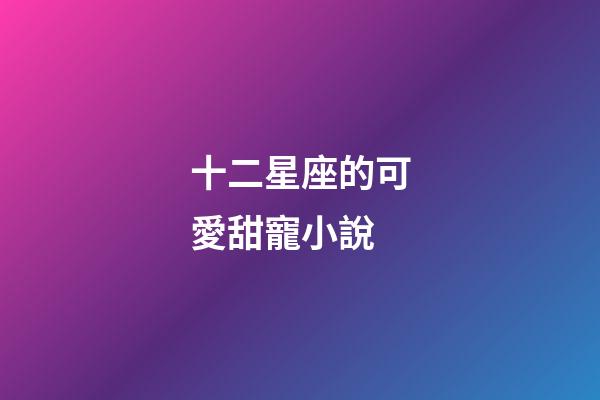 十二星座的可愛甜寵小說-第1張-星座運勢-玄機派