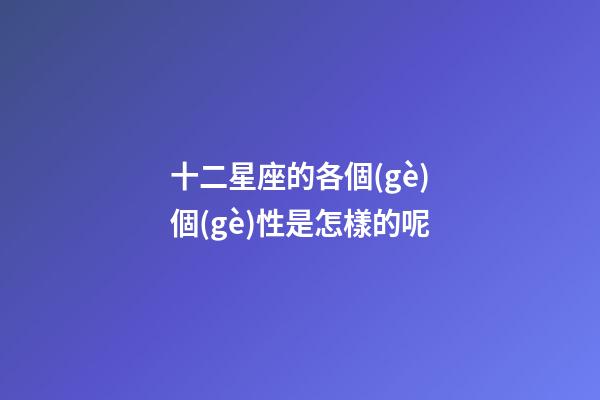 十二星座的各個(gè)個(gè)性是怎樣的呢-第1張-星座運(yùn)勢-玄機(jī)派