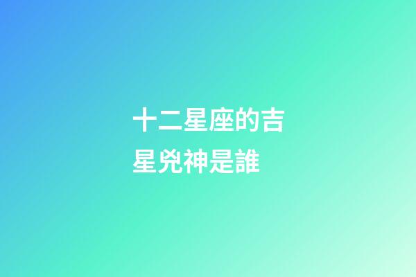 十二星座的吉星兇神是誰-第1張-星座運(yùn)勢(shì)-玄機(jī)派