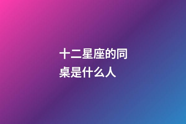十二星座的同桌是什么人-第1張-星座運勢-玄機派