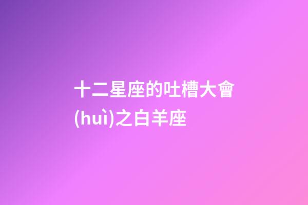 十二星座的吐槽大會(huì)之白羊座
