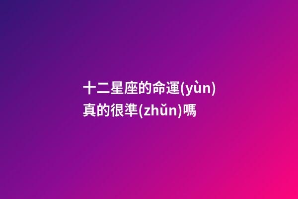 十二星座的命運(yùn)真的很準(zhǔn)嗎-第1張-星座運(yùn)勢-玄機(jī)派