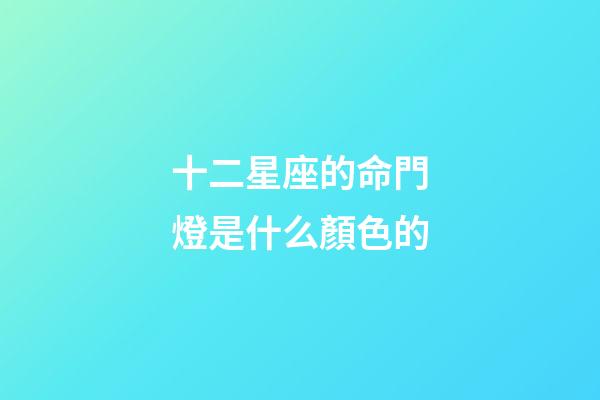 十二星座的命門燈是什么顏色的-第1張-星座運勢-玄機派