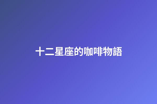十二星座的咖啡物語-第1張-星座運勢-玄機派