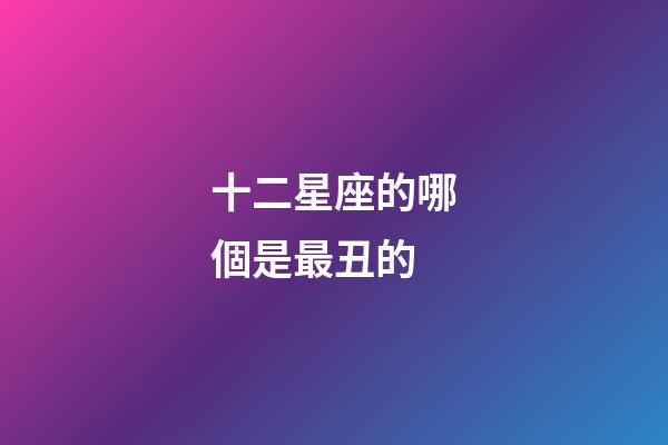 十二星座的哪個是最丑的-第1張-星座運勢-玄機派