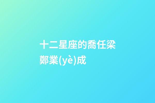 十二星座的喬任梁鄭業(yè)成-第1張-星座運勢-玄機派