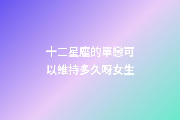 十二星座的單戀可以維持多久呀女生-第1張-星座運勢-玄機派