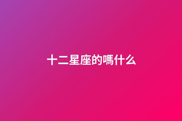 十二星座的嗎什么-第1張-星座運勢-玄機派