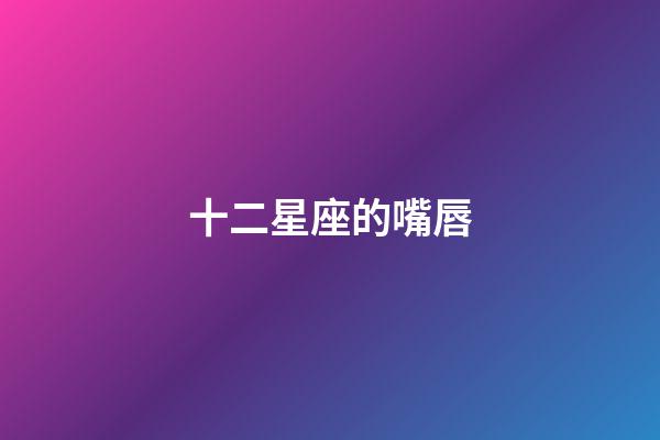 十二星座的嘴唇-第1張-星座運勢-玄機派