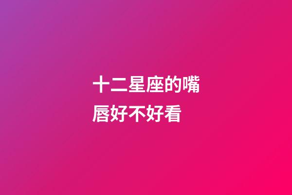 十二星座的嘴唇好不好看-第1張-星座運勢-玄機派
