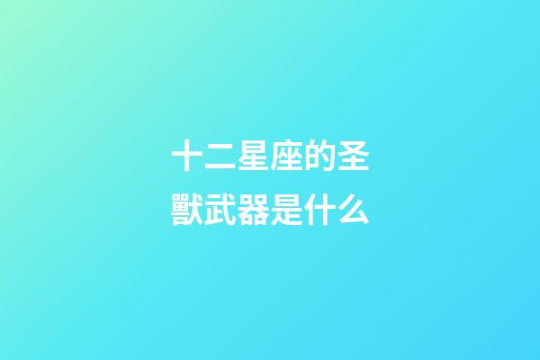 十二星座的圣獸武器是什么-第1張-星座運勢-玄機派