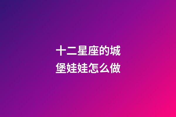 十二星座的城堡娃娃怎么做-第1張-星座運勢-玄機派