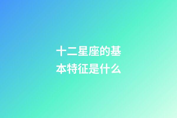十二星座的基本特征是什么-第1張-星座運勢-玄機派