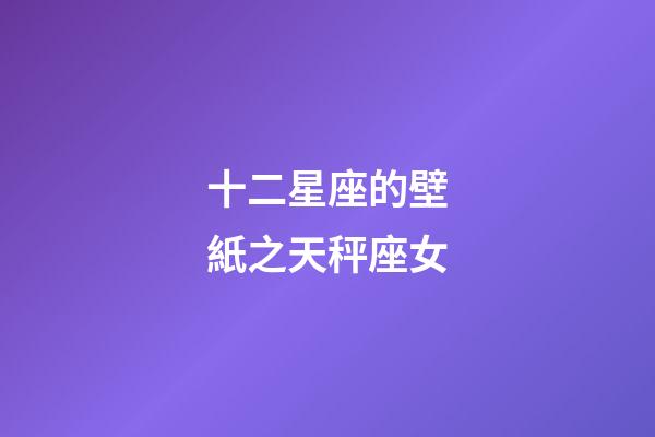 十二星座的壁紙之天秤座女-第1張-星座運勢-玄機派