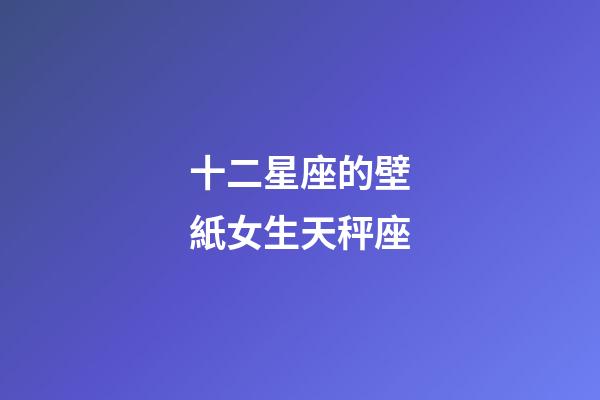 十二星座的壁紙女生天秤座-第1張-星座運勢-玄機派