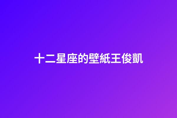 十二星座的壁紙王俊凱-第1張-星座運勢-玄機派