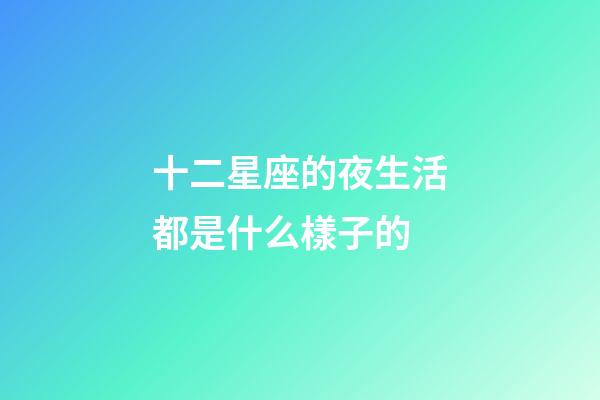 十二星座的夜生活都是什么樣子的