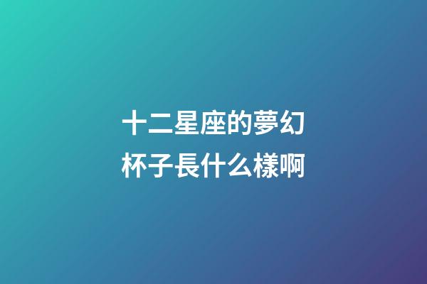 十二星座的夢幻杯子長什么樣啊-第1張-星座運勢-玄機派