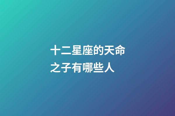 十二星座的天命之子有哪些人-第1張-星座運勢-玄機派
