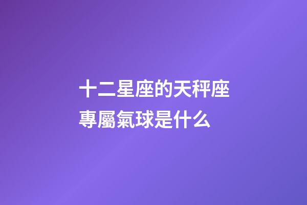 十二星座的天秤座專屬氣球是什么-第1張-星座運勢-玄機派