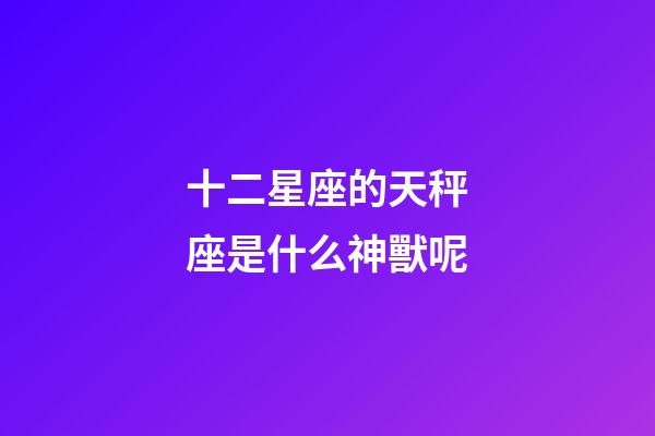 十二星座的天秤座是什么神獸呢-第1張-星座運勢-玄機派