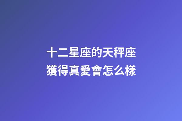 十二星座的天秤座獲得真愛會怎么樣-第1張-星座運勢-玄機派