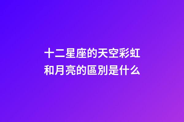 十二星座的天空彩虹和月亮的區別是什么-第1張-星座運勢-玄機派