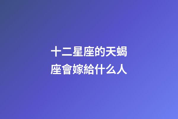 十二星座的天蝎座會嫁給什么人-第1張-星座運勢-玄機派