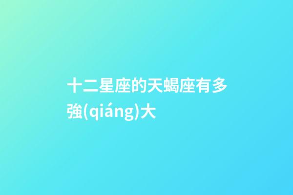 十二星座的天蝎座有多強(qiáng)大-第1張-星座運(yùn)勢-玄機(jī)派