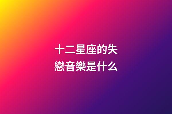 十二星座的失戀音樂是什么-第1張-星座運勢-玄機(jī)派