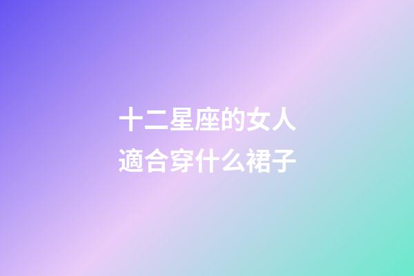十二星座的女人適合穿什么裙子-第1張-星座運勢-玄機派
