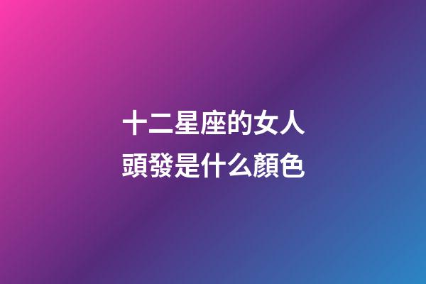 十二星座的女人頭發是什么顏色-第1張-星座運勢-玄機派