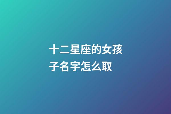 十二星座的女孩子名字怎么取-第1張-星座運勢-玄機派