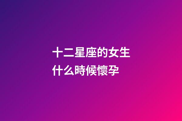 十二星座的女生什么時候懷孕-第1張-星座運勢-玄機派