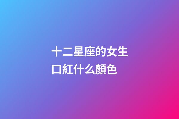 十二星座的女生口紅什么顏色-第1張-星座運勢-玄機派