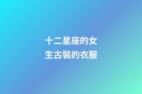 十二星座的女生古裝的衣服-第1張-星座運勢-玄機派