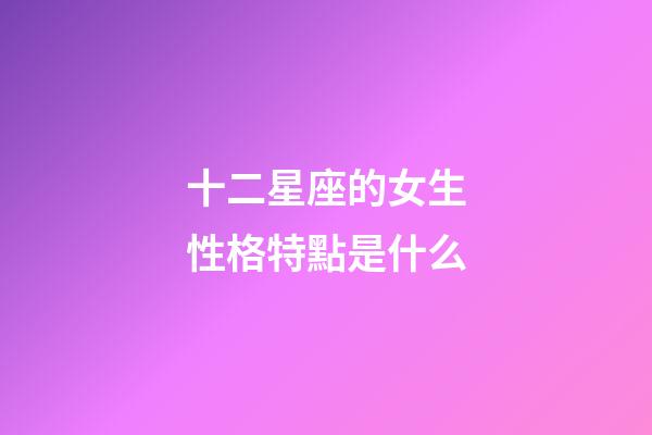 十二星座的女生性格特點是什么-第1張-星座運勢-玄機派