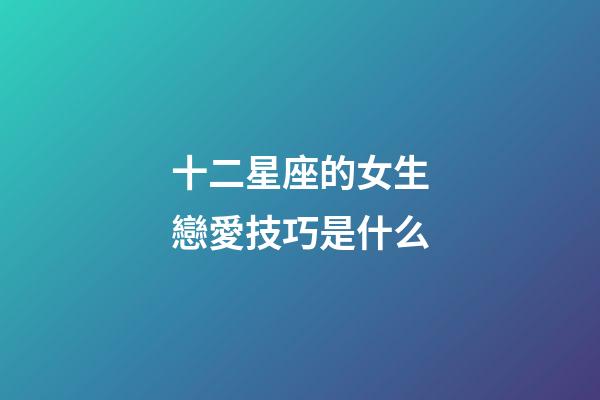 十二星座的女生戀愛技巧是什么-第1張-星座運勢-玄機(jī)派