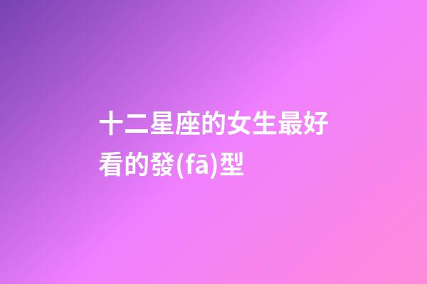 十二星座的女生最好看的發(fā)型-第1張-星座運(yùn)勢(shì)-玄機(jī)派