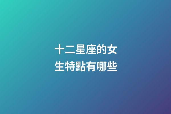 十二星座的女生特點有哪些-第1張-星座運勢-玄機派