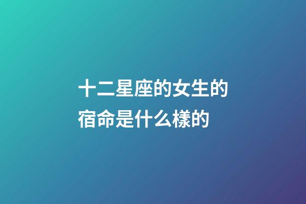 十二星座的女生的宿命是什么樣的-第1張-星座運勢-玄機派
